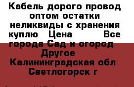 Кабель дорого провод оптом остатки неликвиды с хранения куплю › Цена ­ 100 - Все города Сад и огород » Другое   . Калининградская обл.,Светлогорск г.